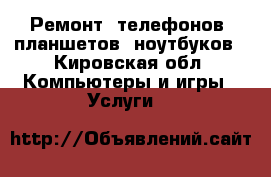 Ремонт, телефонов, планшетов, ноутбуков - Кировская обл. Компьютеры и игры » Услуги   